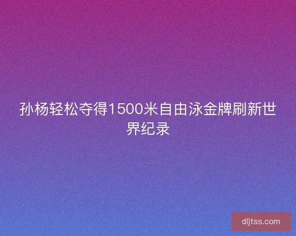 孙杨轻松夺得1500米自由泳金牌刷新世界纪录