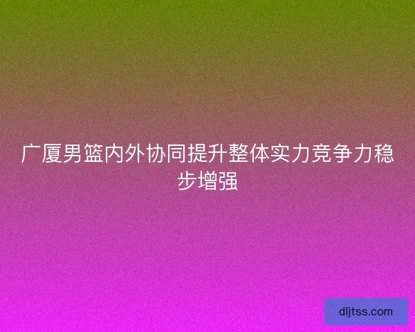 广厦男篮内外协同提升整体实力竞争力稳步增强
