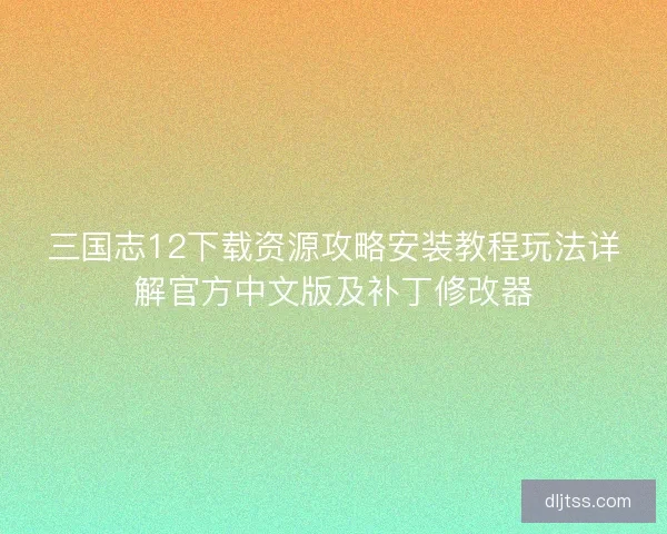 三国志12下载资源攻略安装教程玩法详解官方中文版及补丁修改器
