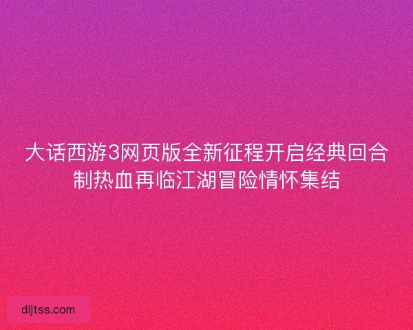 大话西游3网页版全新征程开启经典回合制热血再临江湖冒险情怀集结