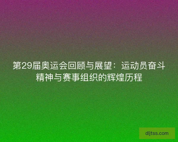 第29届奥运会回顾与展望：运动员奋斗精神与赛事组织的辉煌历程
